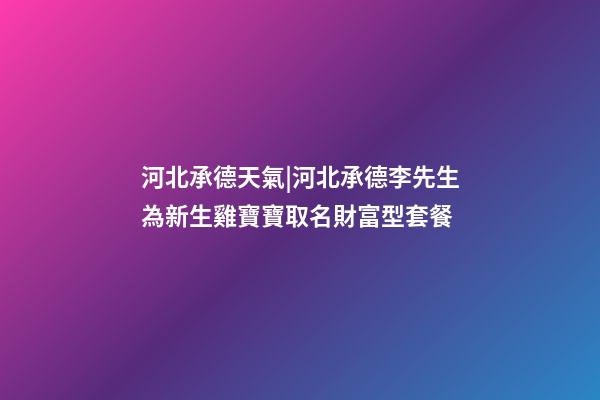 河北承德天氣|河北承德李先生為新生雞寶寶取名財富型套餐-第1張-公司起名-玄機派